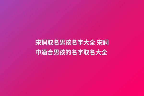 宋詞取名男孩名字大全 宋詞中適合男孩的名字取名大全